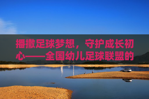 播撒足球梦想，守护成长初心——全国幼儿足球联盟的使命与展望