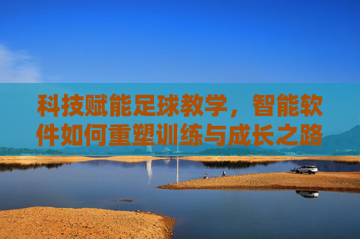 科技赋能足球教学，智能软件如何重塑训练与成长之路，智能软件重塑足球教学，科技赋能训练与成长之路