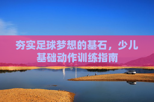 夯实足球梦想的基石，少儿基础动作训练指南