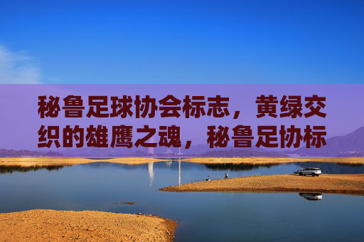 秘鲁足球协会标志，黄绿交织的雄鹰之魂，秘鲁足协标志，黄绿交织的雄鹰魂