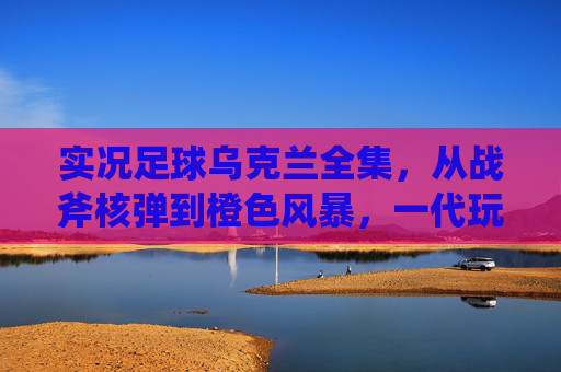 实况足球乌克兰全集,从战斧核弹到橙色风暴,一代玩家的绿茵青春记忆,实况足球乌克兰,战斧核弹、橙色风暴与一代人的绿茵青春 实况足球乌克兰全集,从战斧核弹到橙色风暴,一代玩家的绿茵青春记忆,实况足球乌克兰,战斧核弹、橙色风暴与一代人的绿茵青春