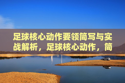 足球核心动作要领简写与实战解析,足球核心动作,简写要领与实战解析 足球核心动作要领简写与实战解析,足球核心动作,简写要领与实战解析