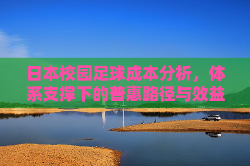 日本校园足球成本分析，体系支撑下的普惠路径与效益平衡，日本校园足球成本分析，体系支撑下的普惠路径与效益平衡