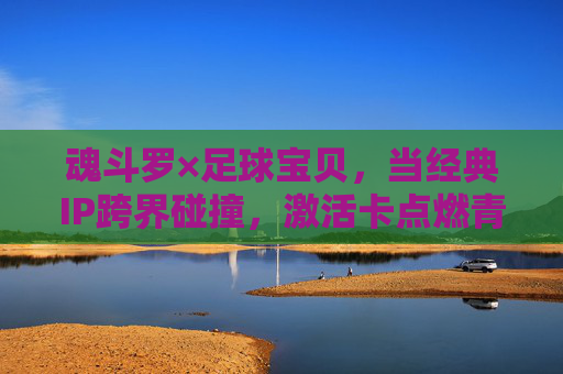 魂斗罗×足球宝贝,当经典IP跨界碰撞,激活卡点燃青春记忆与热血激情,魂斗罗×足球宝贝,跨界碰撞点燃青春热血记忆 魂斗罗×足球宝贝,当经典IP跨界碰撞,激活卡点燃青春记忆与热血激情,魂斗罗×足球宝贝,跨界碰撞点燃青春热血记忆