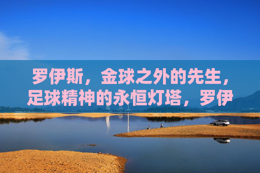 罗伊斯,金球之外的先生,足球精神的永恒灯塔,罗伊斯,金球之外的足球精神灯塔 罗伊斯,金球之外的先生,足球精神的永恒灯塔,罗伊斯,金球之外的足球精神灯塔