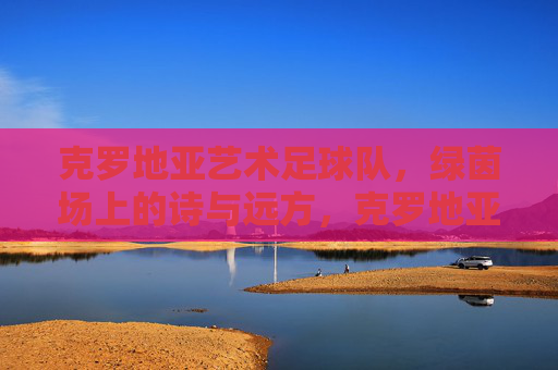 克罗地亚艺术足球队，绿茵场上的诗与远方，克罗地亚艺术足球队，绿茵场上的诗与远方