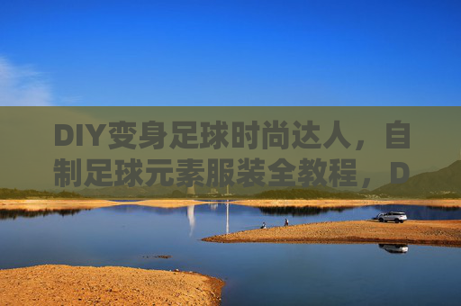 DIY变身足球时尚达人，自制足球元素服装全教程，DIY变身足球时尚达人，自制足球元素服装全教程