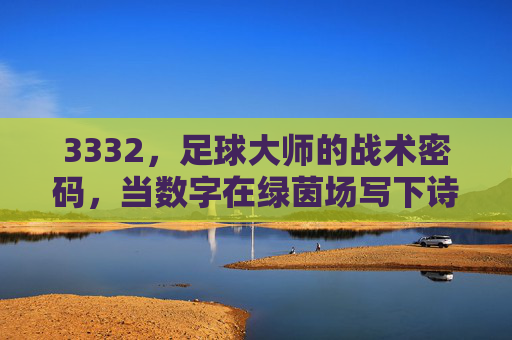 3332,足球大师的战术密码,当数字在绿茵场写下诗篇 3332,足球大师的战术密码,当数字在绿茵场写下诗篇