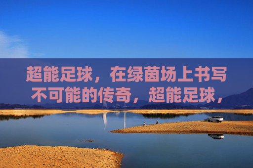 超能足球,在绿茵场上书写不可能的传奇,超能足球,绿茵场上的不可能传奇 超能足球,在绿茵场上书写不可能的传奇,超能足球,绿茵场上的不可能传奇