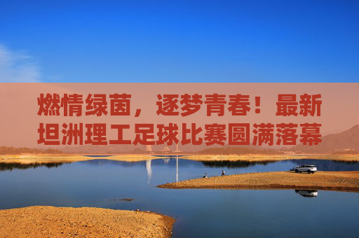 燃情绿茵,逐梦青春!最新坦洲理工足球比赛圆满落幕,燃情绿茵逐梦青春!坦洲理工足球比赛圆满落幕 燃情绿茵,逐梦青春!最新坦洲理工足球比赛圆满落幕,燃情绿茵逐梦青春!坦洲理工足球比赛圆满落幕