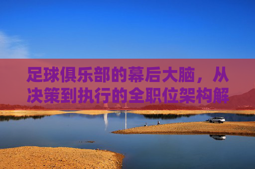 足球俱乐部的幕后大脑,从决策到执行的全职位架构解析,足球俱乐部的幕后大脑,决策到执行的全职位架构解析 足球俱乐部的幕后大脑,从决策到执行的全职位架构解析,足球俱乐部的幕后大脑,决策到执行的全职位架构解析