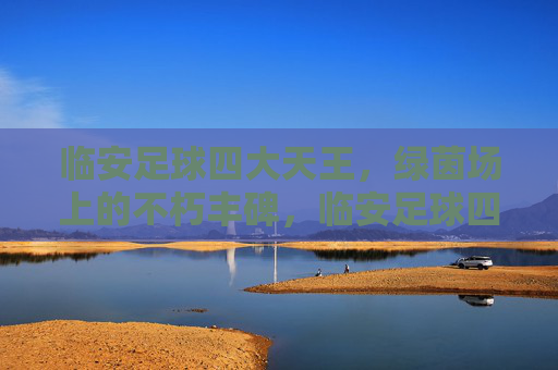 临安足球四大天王，绿茵场上的不朽丰碑，临安足球四大天王，绿茵场上的不朽丰碑
