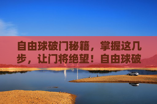 自由球破门秘籍,掌握这几步,让门将绝望!自由球破门秘籍,让门将绝望的几步 自由球破门秘籍,掌握这几步,让门将绝望!自由球破门秘籍,让门将绝望的几步