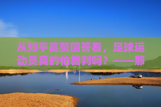 从知乎高赞回答看,足球运动员真的怕裁判吗?——那些关于红黄牌、点球与敬畏的真相,足球运动员怕裁判吗?知乎高赞,红黄牌与点球里的敬畏真相 从知乎高赞回答看,足球运动员真的怕裁判吗?——那些关于红黄牌、点球与敬畏的真相,足球运动员怕裁判吗?知乎高赞,红黄牌与点球里的敬畏真相