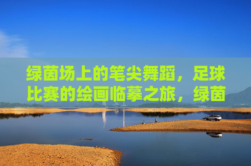 绿茵场上的笔尖舞蹈，足球比赛的绘画临摹之旅，绿茵笔尖舞，足球绘摹之旅