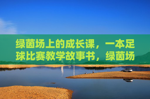 绿茵场上的成长课,一本足球比赛教学故事书,绿茵场上的成长课,足球比赛教学故事书 绿茵场上的成长课,一本足球比赛教学故事书,绿茵场上的成长课,足球比赛教学故事书