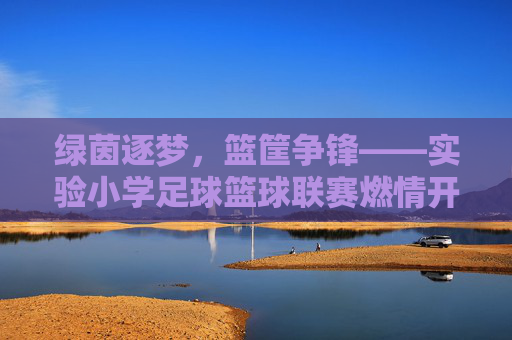 绿茵逐梦,篮筐争锋——实验小学足球篮球联赛燃情开赛,实验小学足球篮球联赛燃情开赛 绿茵逐梦,篮筐争锋——实验小学足球篮球联赛燃情开赛,实验小学足球篮球联赛燃情开赛