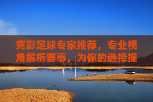 竟彩足球专家推荐,专业视角解析赛事,为你的选择提供理性支撑,竟彩足球专家推荐,专业视角解析,理性选择支撑 竟彩足球专家推荐,专业视角解析赛事,为你的选择提供理性支撑,竟彩足球专家推荐,专业视角解析,理性选择支撑