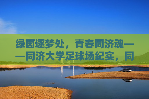 绿茵逐梦处，青春同济魂——同济大学足球场纪实，同济绿茵场，青春逐梦魂