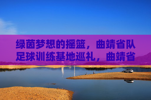 绿茵梦想的摇篮，曲靖省队足球训练基地巡礼，曲靖省队足球训练基地，绿茵梦想的摇篮
