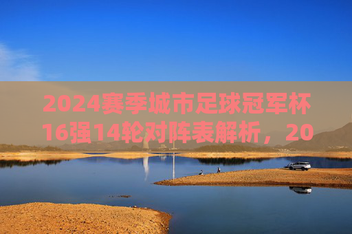 2024赛季城市足球冠军杯16强14轮对阵表解析,2024赛季城市足球冠军杯16强14轮对阵表解析 2024赛季城市足球冠军杯16强14轮对阵表解析,2024赛季城市足球冠军杯16强14轮对阵表解析