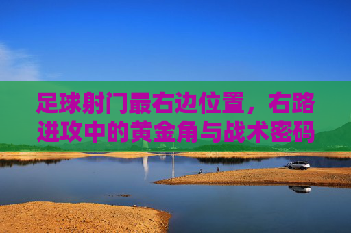 足球射门最右边位置,右路进攻中的黄金角与战术密码 足球射门最右边位置,右路进攻中的黄金角与战术密码