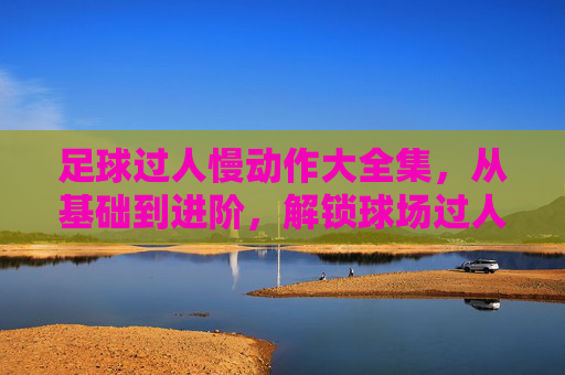 足球过人慢动作大全集,从基础到进阶,解锁球场过人密码 足球过人慢动作大全集,从基础到进阶,解锁球场过人密码