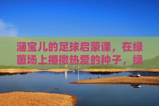 涵宝儿的足球启蒙课,在绿茵场上播撒热爱的种子,绿茵场上的热爱启蒙,涵宝儿的足球第一课 涵宝儿的足球启蒙课,在绿茵场上播撒热爱的种子,绿茵场上的热爱启蒙,涵宝儿的足球第一课