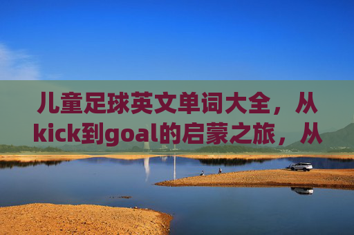儿童足球英文单词大全,从kick到goal的启蒙之旅,从kick到goal,儿童足球英语启蒙词汇之旅 儿童足球英文单词大全,从kick到goal的启蒙之旅,从kick到goal,儿童足球英语启蒙词汇之旅