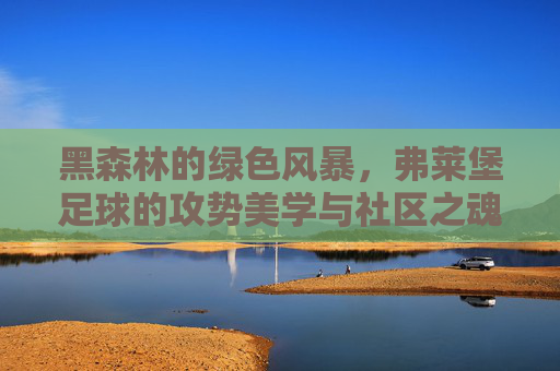 黑森林的绿色风暴,弗莱堡足球的攻势美学与社区之魂,黑森林绿色风暴,弗莱堡足球的攻势美学与社区之魂 黑森林的绿色风暴,弗莱堡足球的攻势美学与社区之魂,黑森林绿色风暴,弗莱堡足球的攻势美学与社区之魂