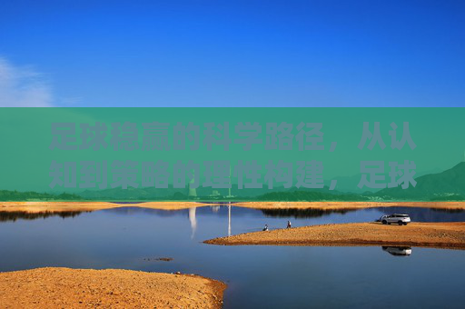 足球稳赢的科学路径,从认知到策略的理性构建,足球稳赢的科学路径,认知到策略的理性构建 足球稳赢的科学路径,从认知到策略的理性构建,足球稳赢的科学路径,认知到策略的理性构建