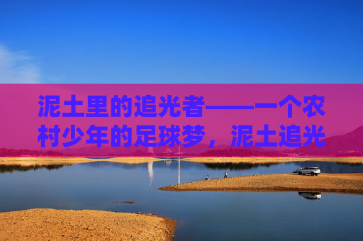 泥土里的追光者——一个农村少年的足球梦,泥土追光者,农村少年足球梦 泥土里的追光者——一个农村少年的足球梦,泥土追光者,农村少年足球梦