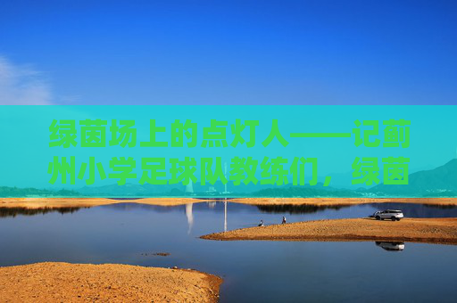 绿茵场上的点灯人——记蓟州小学足球队教练们，绿茵场上的点灯人——记蓟州小学足球队教练们