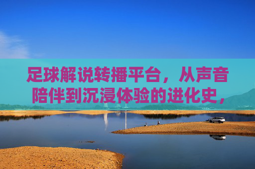 足球解说转播平台,从声音陪伴到沉浸体验的进化史,足球解说转播平台的进化,声音陪伴到沉浸体验 足球解说转播平台,从声音陪伴到沉浸体验的进化史,足球解说转播平台的进化,声音陪伴到沉浸体验