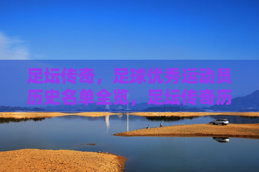 足坛传奇,足球优秀运动员历史名单全览,足坛传奇历史全览名单 足坛传奇,足球优秀运动员历史名单全览,足坛传奇历史全览名单
