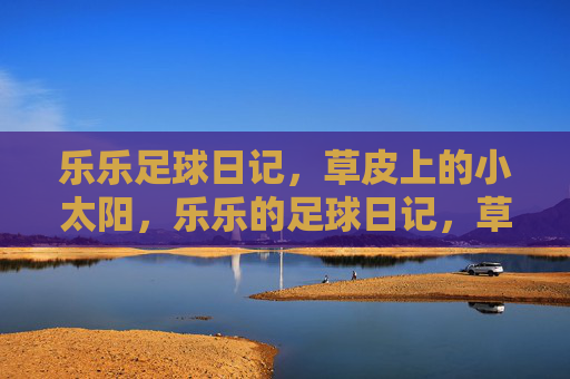 乐乐足球日记，草皮上的小太阳，乐乐的足球日记，草皮上的小太阳