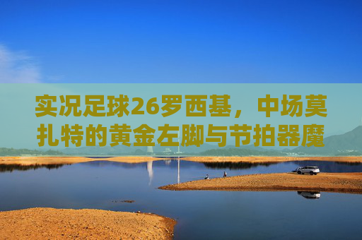 实况足球26罗西基，中场莫扎特的黄金左脚与节拍器魔法，实况足球26罗西基，中场莫扎特的黄金左脚与节拍器魔法