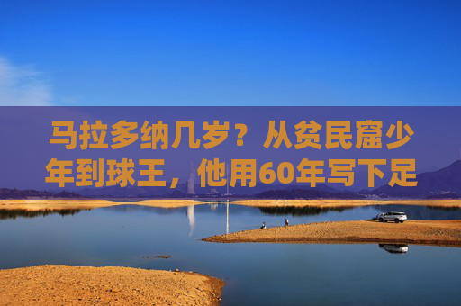 马拉多纳几岁？从贫民窟少年到球王，他用60年写下足球传奇，马拉多纳，60年铸就球王传奇，从贫民窟少年到足坛巅峰