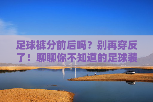 足球裤分前后吗?别再穿反了!聊聊你不知道的足球装备小秘密,足球裤分前后吗?别再穿反了!装备小秘密 足球裤分前后吗?别再穿反了!聊聊你不知道的足球装备小秘密,足球裤分前后吗?别再穿反了!装备小秘密