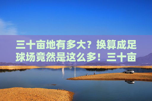 三十亩地有多大?换算成足球场竟然是这么多!三十亩地换算成足球场,竟然这么多! 三十亩地有多大?换算成足球场竟然是这么多!三十亩地换算成足球场,竟然这么多!