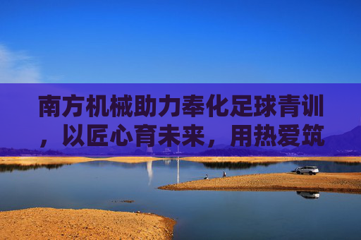 南方机械助力奉化足球青训,以匠心育未来,用热爱筑梦想,南方机械匠心助力奉化足球青训,以热爱筑梦未来 南方机械助力奉化足球青训,以匠心育未来,用热爱筑梦想,南方机械匠心助力奉化足球青训,以热爱筑梦未来