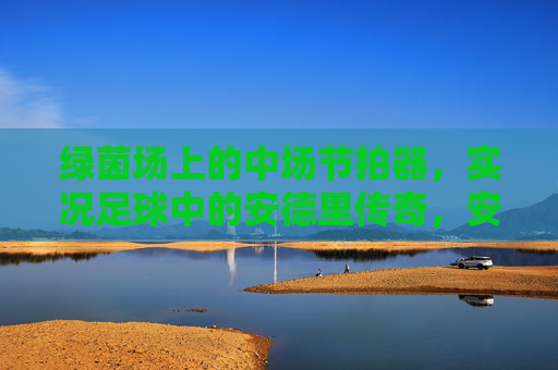 绿茵场上的中场节拍器,实况足球中的安德里传奇,安德里,绿茵中场节拍器与实况足球传奇 绿茵场上的中场节拍器,实况足球中的安德里传奇,安德里,绿茵中场节拍器与实况足球传奇