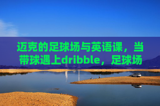 迈克的足球场与英语课,当带球遇上dribble,足球场上的英语课,迈克带球遇上dribble 迈克的足球场与英语课,当带球遇上dribble,足球场上的英语课,迈克带球遇上dribble