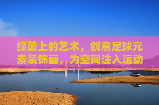 绿茵上的艺术，创意足球元素装饰画，为空间注入运动激情，绿茵艺术，创意足球装饰画，注入空间运动激情