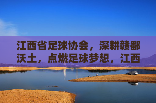 江西省足球协会,深耕赣鄱沃土,点燃足球梦想,江西省足协深耕赣鄱 点燃足球梦想 江西省足球协会,深耕赣鄱沃土,点燃足球梦想,江西省足协深耕赣鄱 点燃足球梦想