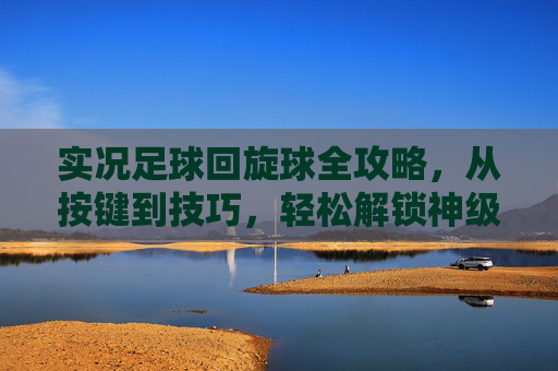 实况足球回旋球全攻略，从按键到技巧，轻松解锁神级过人与远射