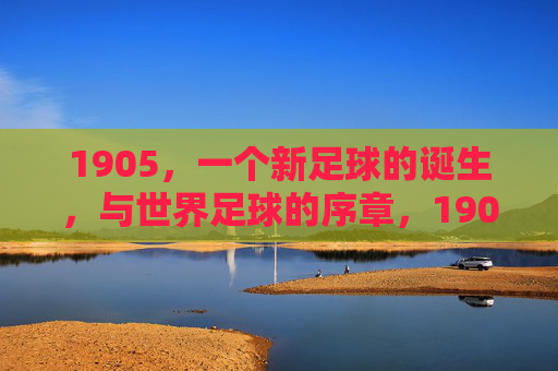 1905,一个新足球的诞生,与世界足球的序章,1905,新足球诞生与世界足球序章 1905,一个新足球的诞生,与世界足球的序章,1905,新足球诞生与世界足球序章