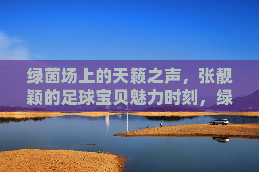 绿茵场上的天籁之声，张靓颖的足球宝贝魅力时刻，绿茵场天籁，张靓颖足球宝贝魅力时刻