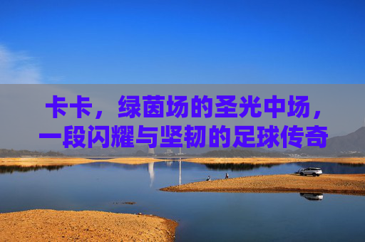 卡卡,绿茵场的圣光中场,一段闪耀与坚韧的足球传奇,圣光中场卡卡,闪耀坚韧的足球传奇 卡卡,绿茵场的圣光中场,一段闪耀与坚韧的足球传奇,圣光中场卡卡,闪耀坚韧的足球传奇