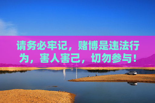 请务必牢记,赌博是违法行为,害人害己,切勿参与!赌博违法害人害己,切勿参与! 请务必牢记,赌博是违法行为,害人害己,切勿参与!赌博违法害人害己,切勿参与!
